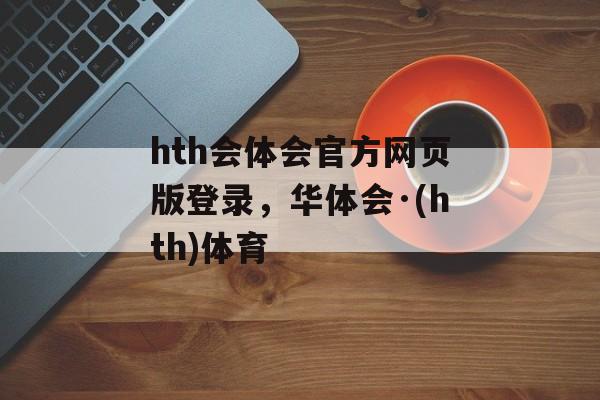 hth会体会官方网页版登录，华体会·(hth)体育