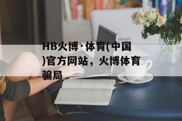 HB火博·体育(中国)官方网站，火博体育骗局