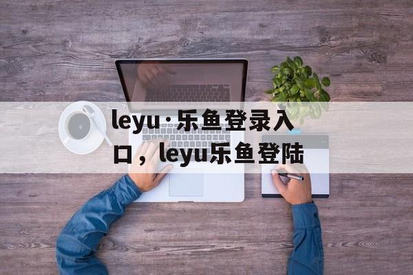 leyu·乐鱼登录入口，leyu乐鱼登陆