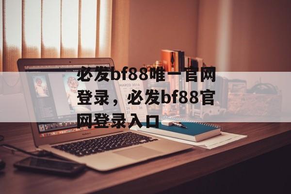 必发bf88唯一官网登录，必发bf88官网登录入口