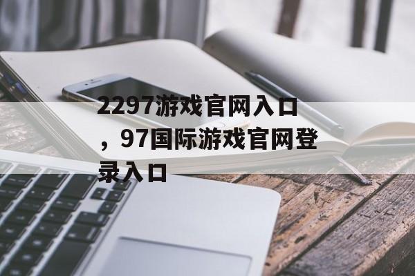 2297游戏官网入口，97国际游戏官网登录入口