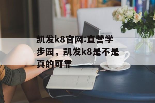 凯发k8官网:直营学步园，凯发k8是不是真的可靠