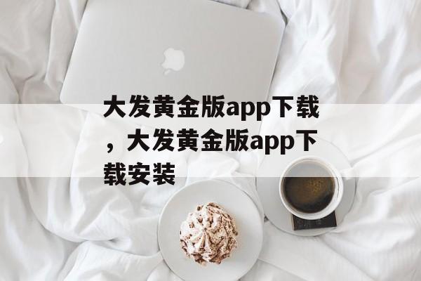 大发黄金版app下载，大发黄金版app下载安装