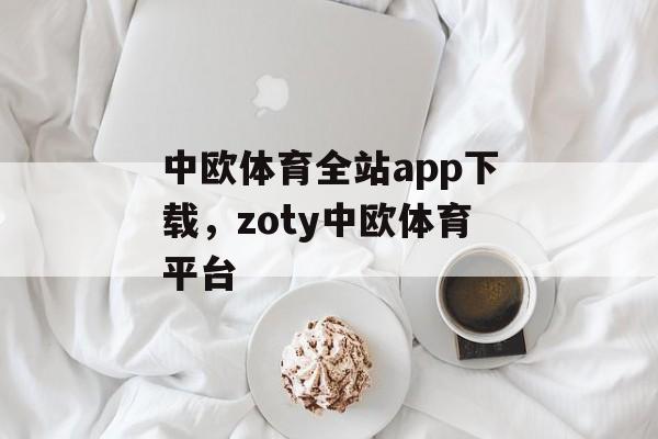 中欧体育全站app下载，zoty中欧体育平台