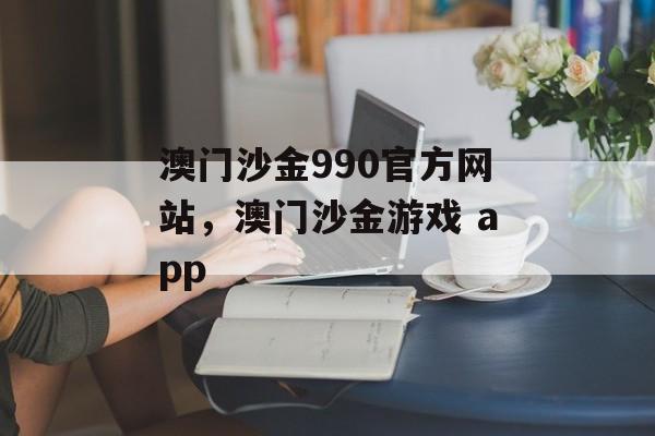 澳门沙金990官方网站，澳门沙金游戏 app